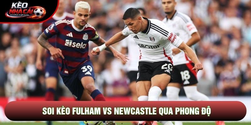 Soi kèo Fulham vs Newcastle qua phong độ Soi kèo Fulham vs Newcastle qua phong độ