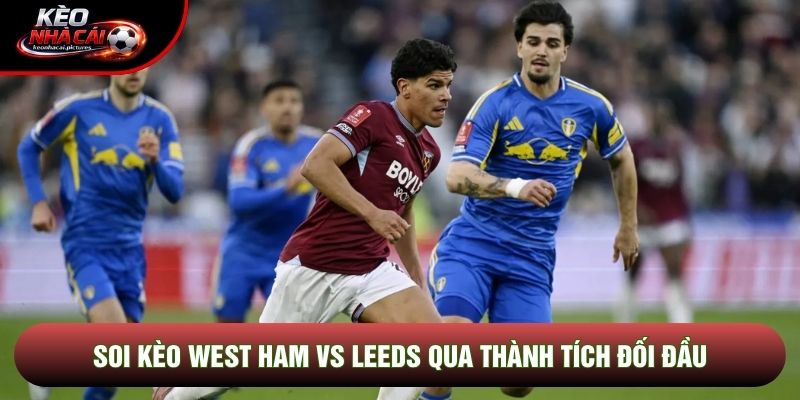 Soi kèo West Ham vs Leeds qua thành tích đối đầu Soi kèo West Ham vs Leeds qua thành tích đối đầu